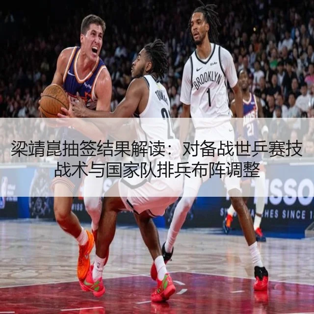 梁靖崑抽签结果解读:对备战世乒赛技战术与国家队排兵布阵调整